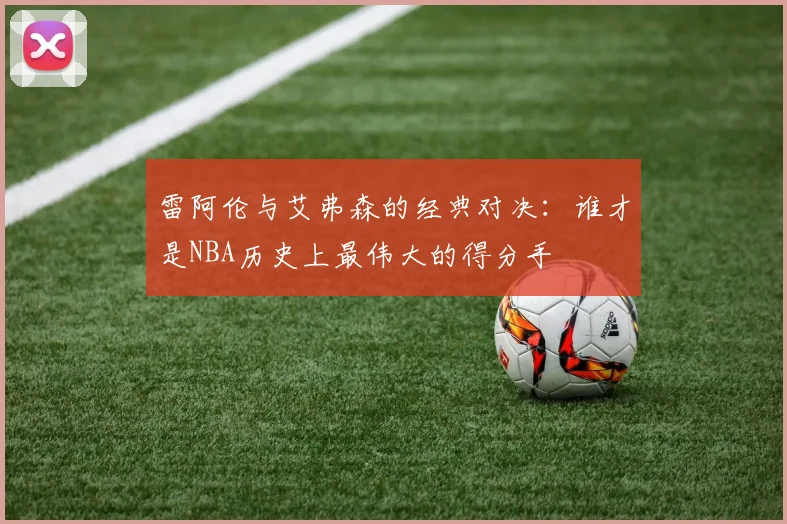 雷阿伦与艾弗森的经典对决：谁才是NBA历史上最伟大的得分手