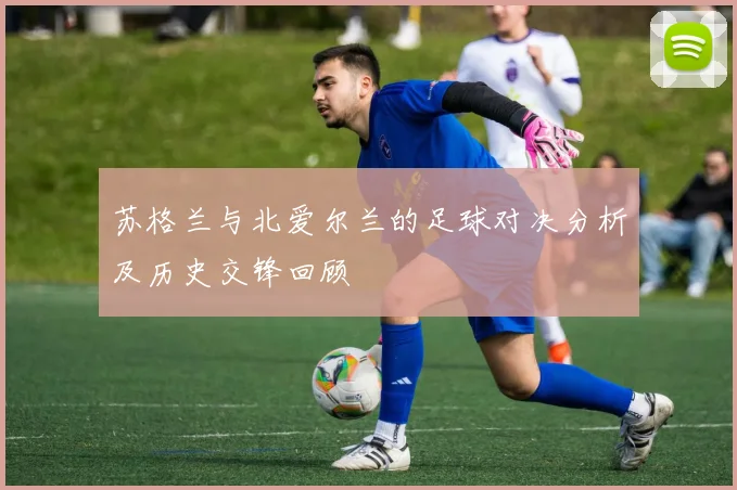 苏格兰与北爱尔兰的足球对决分析及历史交锋回顾