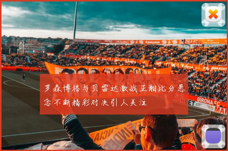 罗森博格与贝雷达激战正酣比分悬念不断精彩对决引人关注