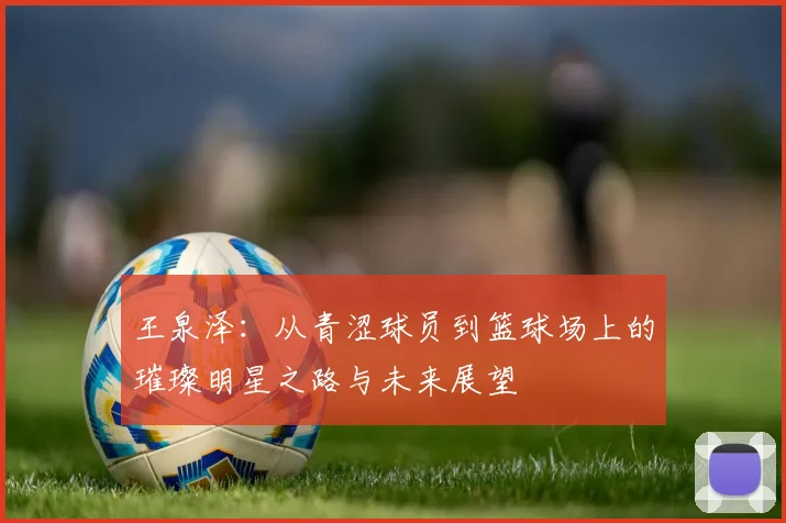 王泉泽：从青涩球员到篮球场上的璀璨明星之路与未来展望