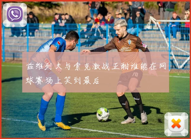 兹维列夫与索克激战正酣谁能在网球赛场上笑到最后