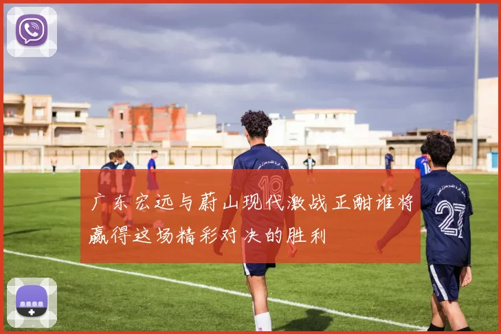广东宏远与蔚山现代激战正酣谁将赢得这场精彩对决的胜利