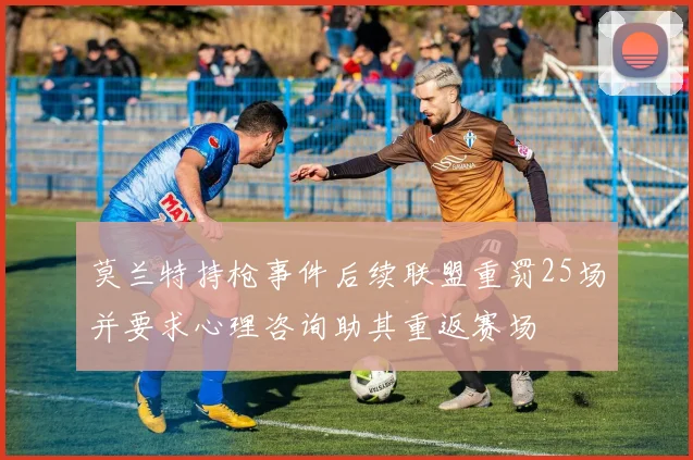 莫兰特持枪事件后续联盟重罚25场并要求心理咨询助其重返赛场