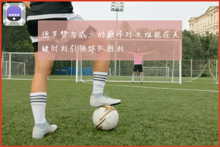 德罗赞与威少的巅峰对决谁能在关键时刻引领球队胜利