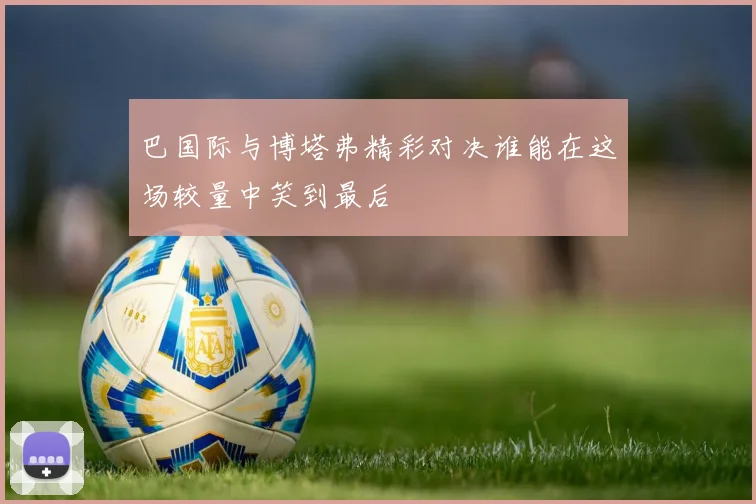 巴国际与博塔弗精彩对决谁能在这场较量中笑到最后