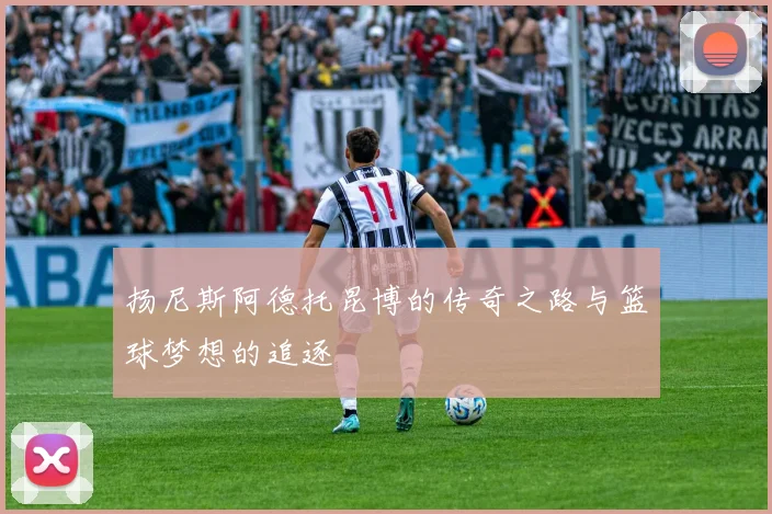 扬尼斯阿德托昆博的传奇之路与篮球梦想的追逐