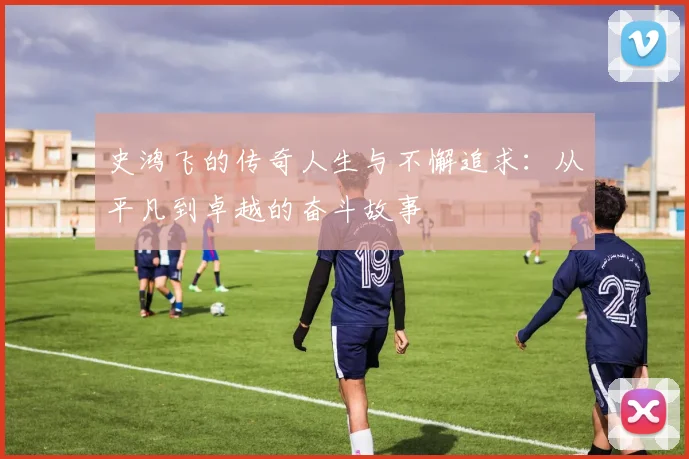 史鸿飞的传奇人生与不懈追求：从平凡到卓越的奋斗故事