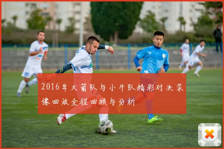 2016年火箭队与小牛队精彩对决录像回放全程回顾与分析