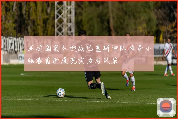 亚运国奥队迎战巴基斯坦队力争小组赛首胜展现实力与风采